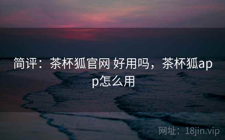 简评:茶杯狐官网 好用吗,茶杯狐app怎么用 简评:茶杯狐官网 好用吗,茶杯狐app怎么用