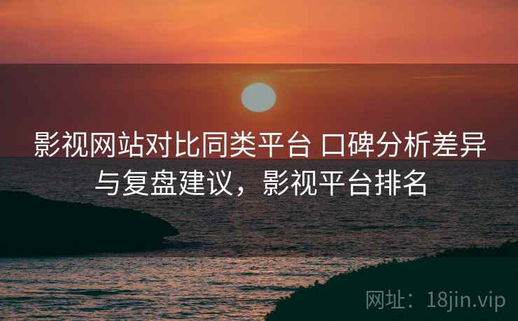 影视网站对比同类平台 口碑分析差异与复盘建议,影视平台排名 影视网站对比同类平台 口碑分析差异与复盘建议,影视平台排名