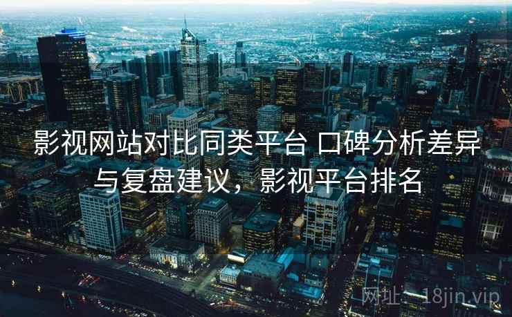 影视网站对比同类平台 口碑分析差异与复盘建议,影视平台排名 影视网站对比同类平台 口碑分析差异与复盘建议,影视平台排名