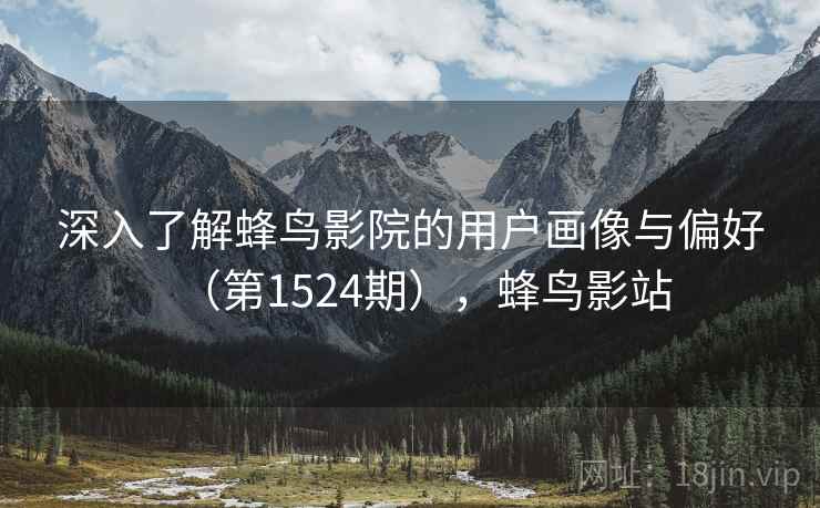 深入了解蜂鸟影院的用户画像与偏好（第1524期），蜂鸟影站
