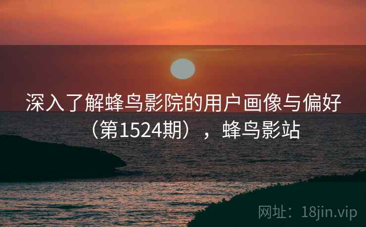 深入了解蜂鸟影院的用户画像与偏好（第1524期），蜂鸟影站