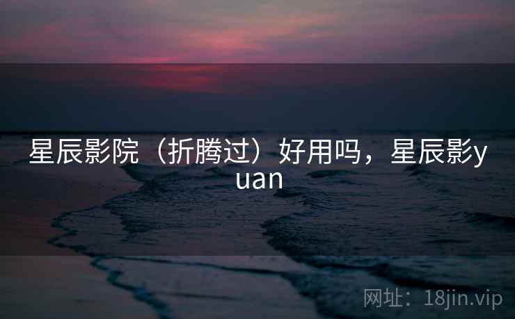 星辰影院(折腾过)好用吗,星辰影yuan 星辰影院(折腾过)好用吗,星辰影yuan