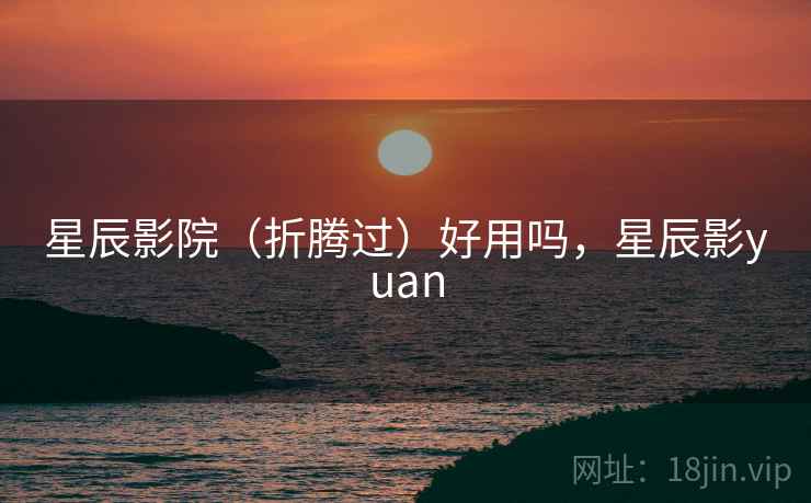 星辰影院(折腾过)好用吗,星辰影yuan 星辰影院(折腾过)好用吗,星辰影yuan