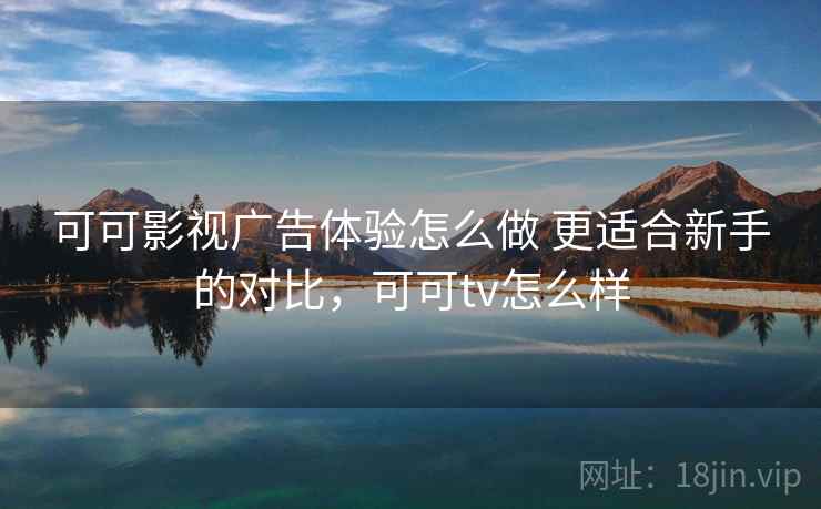 可可影视广告体验怎么做 更适合新手的对比，可可tv怎么样