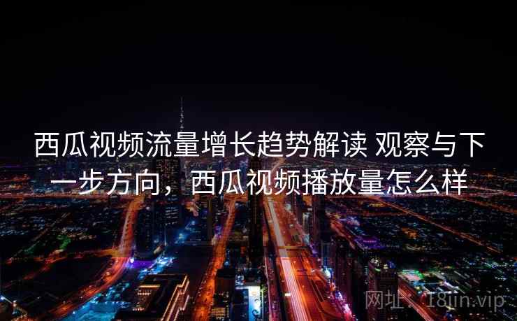 西瓜视频流量增长趋势解读 观察与下一步方向，西瓜视频播放量怎么样