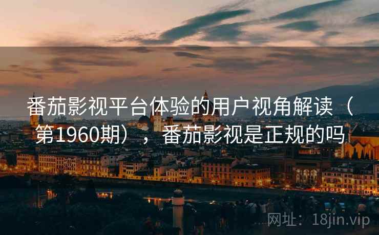 番茄影视平台体验的用户视角解读（第1960期），番茄影视是正规的吗