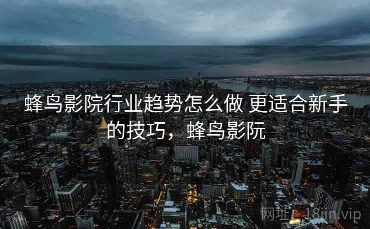 蜂鸟影院行业趋势怎么做 更适合新手的技巧，蜂鸟影阮
