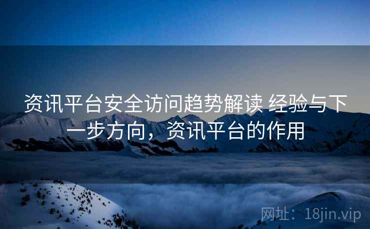 资讯平台安全访问趋势解读 经验与下一步方向,资讯平台的作用 资讯平台安全访问趋势解读 经验与下一步方向,资讯平台的作用
