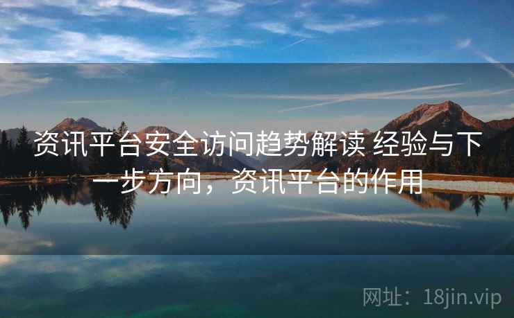 资讯平台安全访问趋势解读 经验与下一步方向,资讯平台的作用 资讯平台安全访问趋势解读 经验与下一步方向,资讯平台的作用