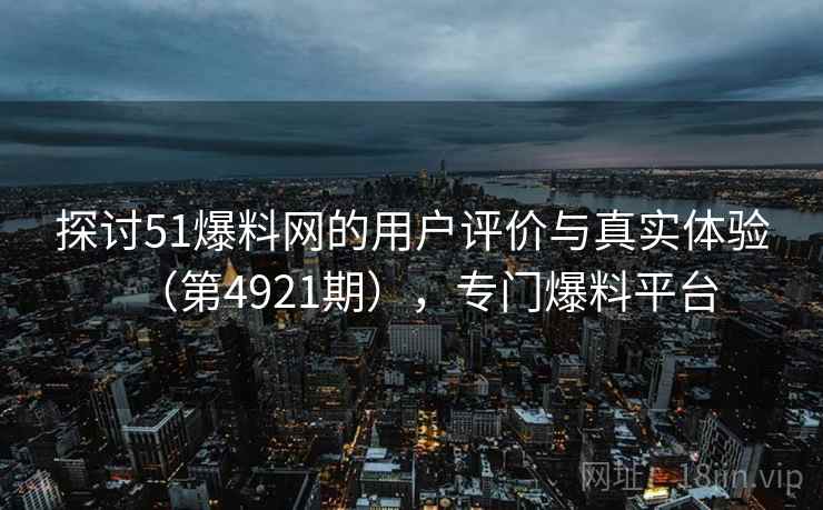 探讨51爆料网的用户评价与真实体验（第4921期），专门爆料平台