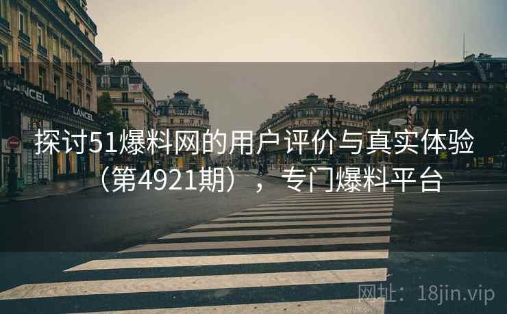 探讨51爆料网的用户评价与真实体验（第4921期），专门爆料平台