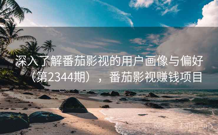 深入了解番茄影视的用户画像与偏好（第2344期），番茄影视赚钱项目
