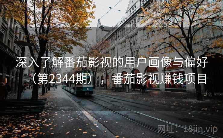 深入了解番茄影视的用户画像与偏好（第2344期），番茄影视赚钱项目