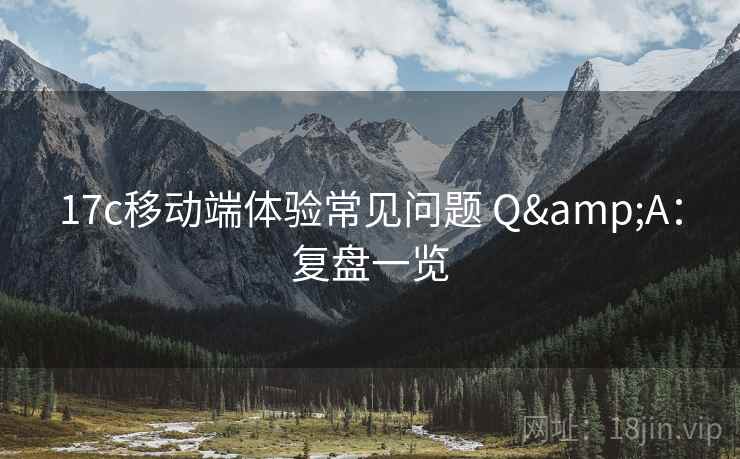 17c移动端体验常见问题 Q&A：复盘一览