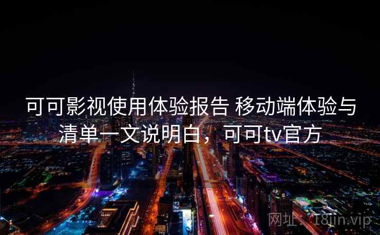 可可影视使用体验报告 移动端体验与清单一文说明白,可可tv官方 可可影视使用体验报告 移动端体验与清单一文说明白,可可tv官方