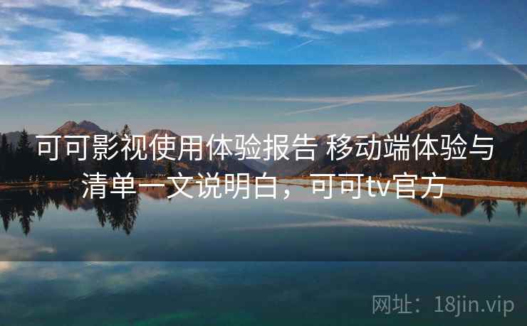 可可影视使用体验报告 移动端体验与清单一文说明白,可可tv官方 可可影视使用体验报告 移动端体验与清单一文说明白,可可tv官方