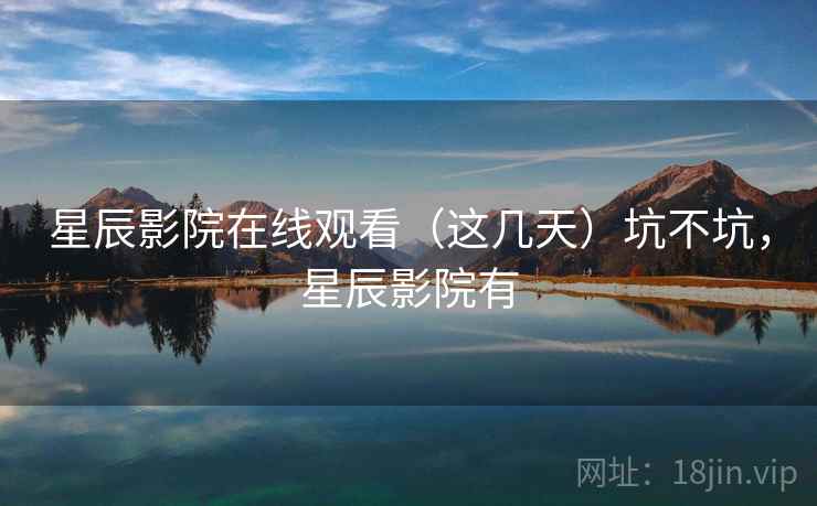 星辰影院在线观看（这几天）坑不坑，星辰影院有