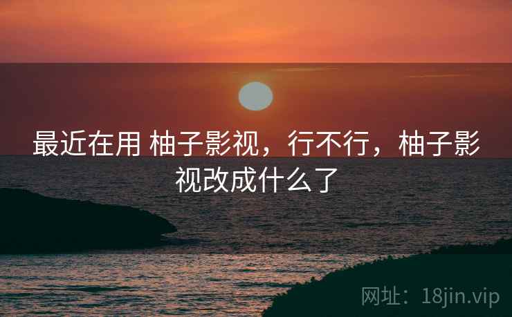 最近在用 柚子影视,行不行,柚子影视改成什么了 最近在用 柚子影视,行不行,柚子影视改成什么了
