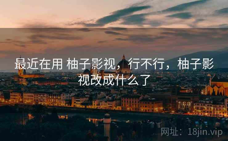 最近在用 柚子影视,行不行,柚子影视改成什么了 最近在用 柚子影视,行不行,柚子影视改成什么了