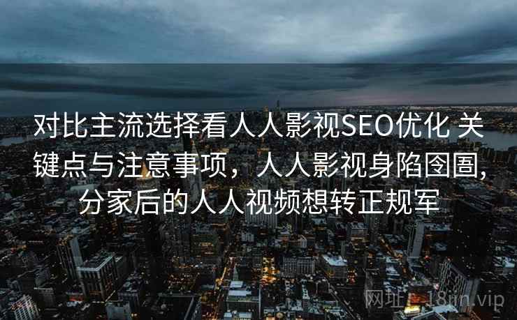 对比主流选择看人人影视SEO优化 关键点与注意事项，人人影视身陷囹圄,分家后的人人视频想转正规军