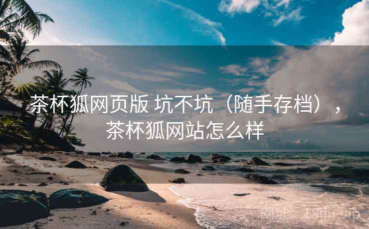 茶杯狐网页版 坑不坑（随手存档），茶杯狐网站怎么样