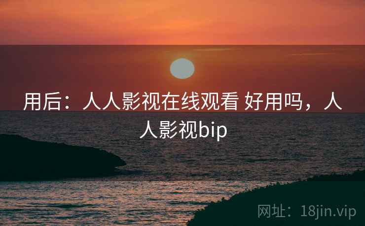 用后：人人影视在线观看 好用吗，人人影视bip