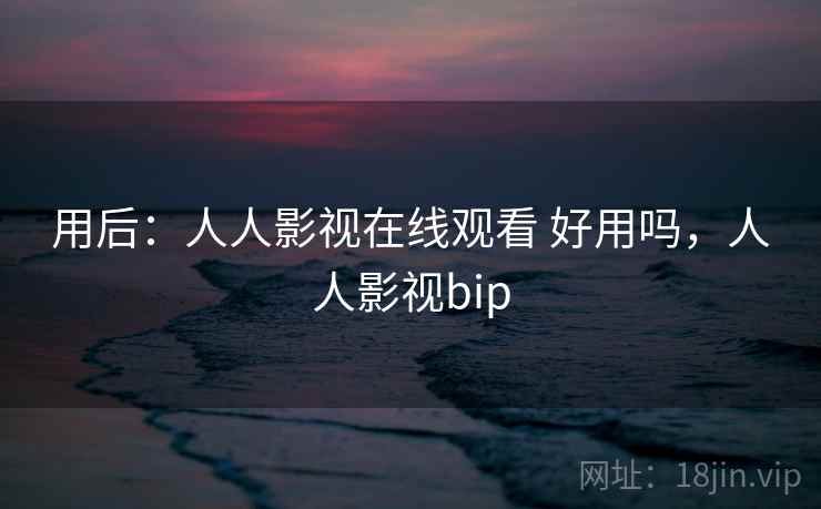 用后：人人影视在线观看 好用吗，人人影视bip