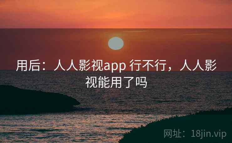 用后:人人影视app 行不行,人人影视能用了吗 用后:人人影视app 行不行,人人影视能用了吗