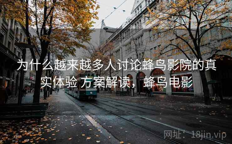 为什么越来越多人讨论蜂鸟影院的真实体验 方案解读,蜂鸟电影 为什么越来越多人讨论蜂鸟影院的真实体验 方案解读,蜂鸟电影