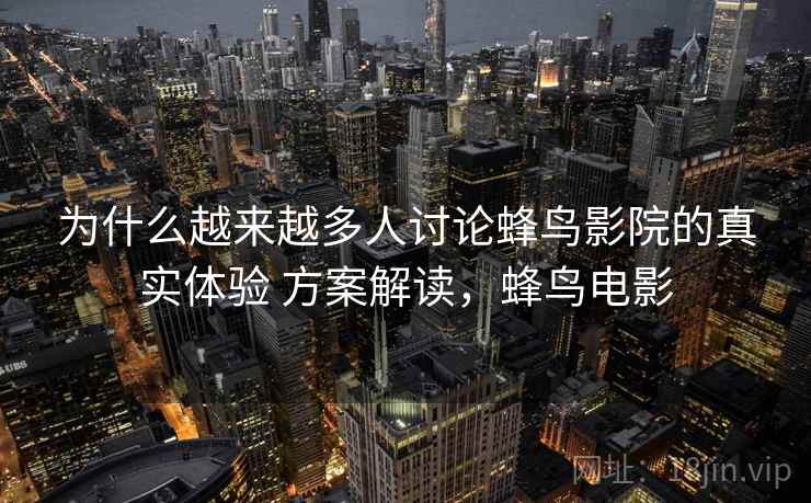 为什么越来越多人讨论蜂鸟影院的真实体验 方案解读,蜂鸟电影 为什么越来越多人讨论蜂鸟影院的真实体验 方案解读,蜂鸟电影