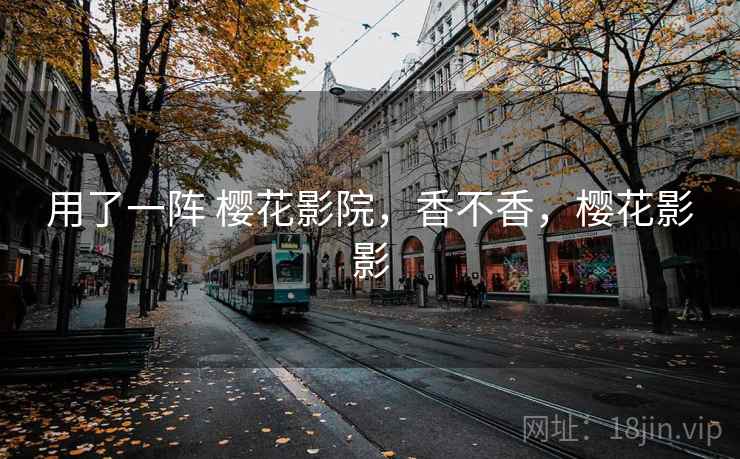 用了一阵 樱花影院，香不香，樱花影影