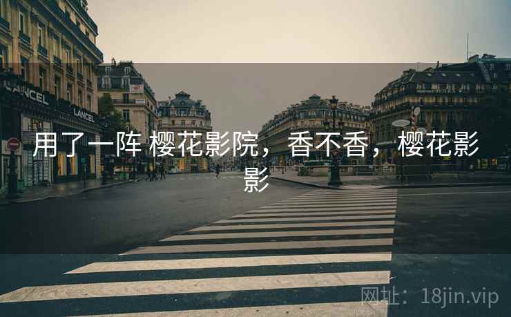 用了一阵 樱花影院，香不香，樱花影影