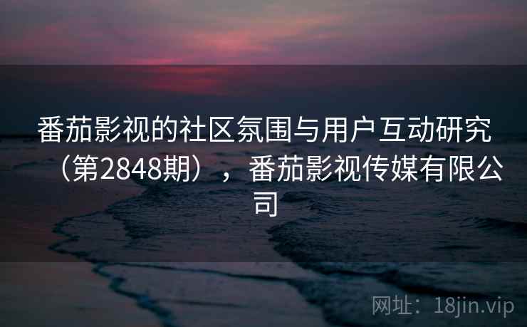 番茄影视的社区氛围与用户互动研究(第2848期),番茄影视传媒有限公司 番茄影视的社区氛围与用户互动研究(第2848期),番茄影视传媒有限公司