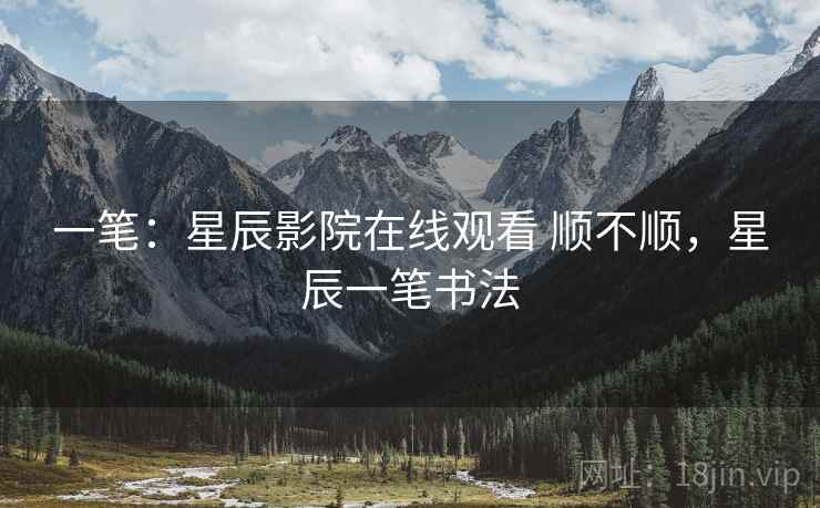 一笔:星辰影院在线观看 顺不顺,星辰一笔书法 一笔:星辰影院在线观看 顺不顺,星辰一笔书法