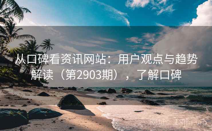 从口碑看资讯网站：用户观点与趋势解读（第2903期），了解口碑