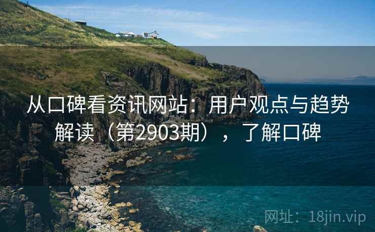 从口碑看资讯网站：用户观点与趋势解读（第2903期），了解口碑