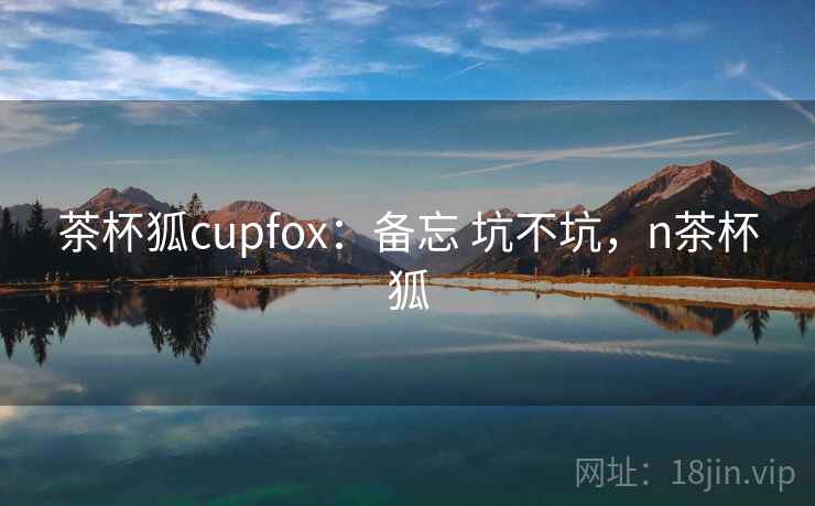 茶杯狐cupfox：备忘 坑不坑，n茶杯狐