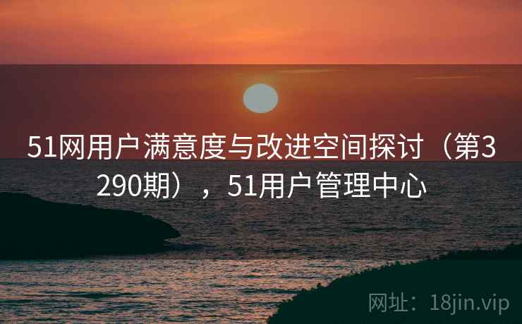 51网用户满意度与改进空间探讨（第3290期），51用户管理中心