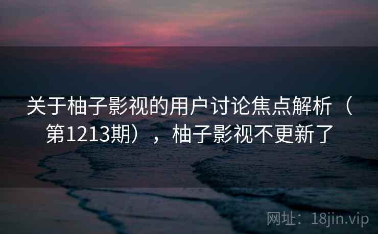 关于柚子影视的用户讨论焦点解析(第1213期),柚子影视不更新了 关于柚子影视的用户讨论焦点解析(第1213期),柚子影视不更新了