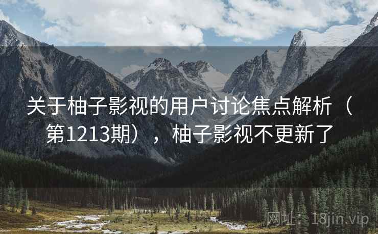 关于柚子影视的用户讨论焦点解析(第1213期),柚子影视不更新了 关于柚子影视的用户讨论焦点解析(第1213期),柚子影视不更新了
