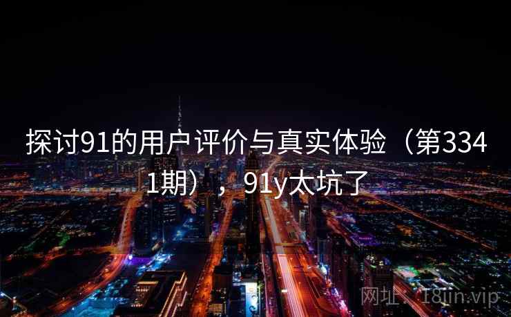 探讨91的用户评价与真实体验（第3341期），91y太坑了