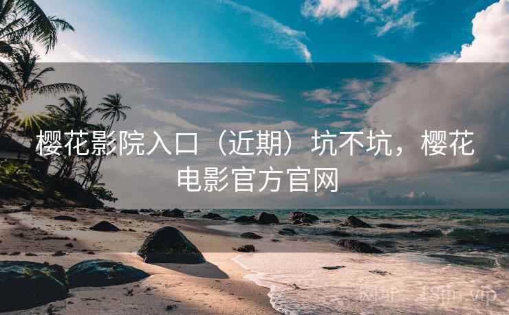 樱花影院入口（近期）坑不坑，樱花电影官方官网