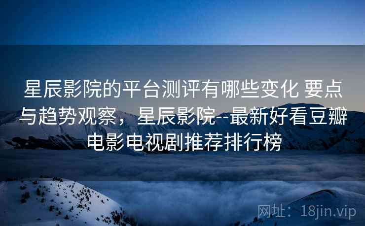 星辰影院的平台测评有哪些变化 要点与趋势观察，星辰影院--最新好看豆瓣电影电视剧推荐排行榜