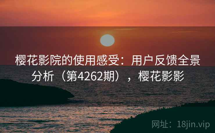 樱花影院的使用感受：用户反馈全景分析（第4262期），樱花影影