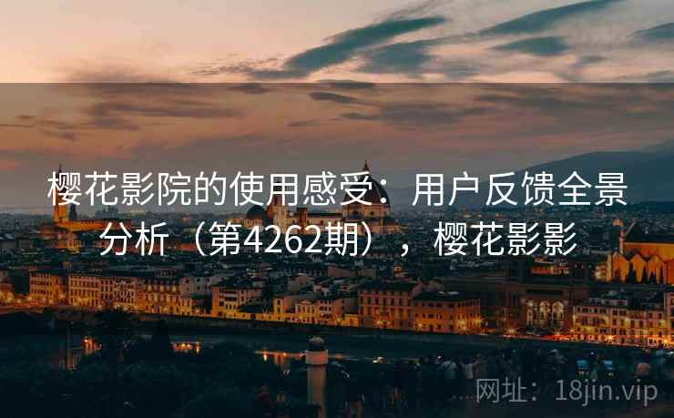 樱花影院的使用感受：用户反馈全景分析（第4262期），樱花影影