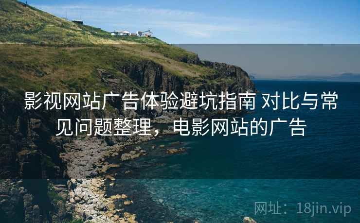 影视网站广告体验避坑指南 对比与常见问题整理，电影网站的广告