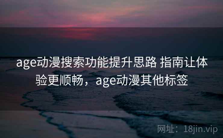 age动漫搜索功能提升思路 指南让体验更顺畅，age动漫其他标签