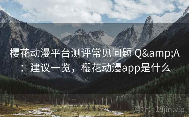 樱花动漫平台测评常见问题 Q&A：建议一览，樱花动漫app是什么