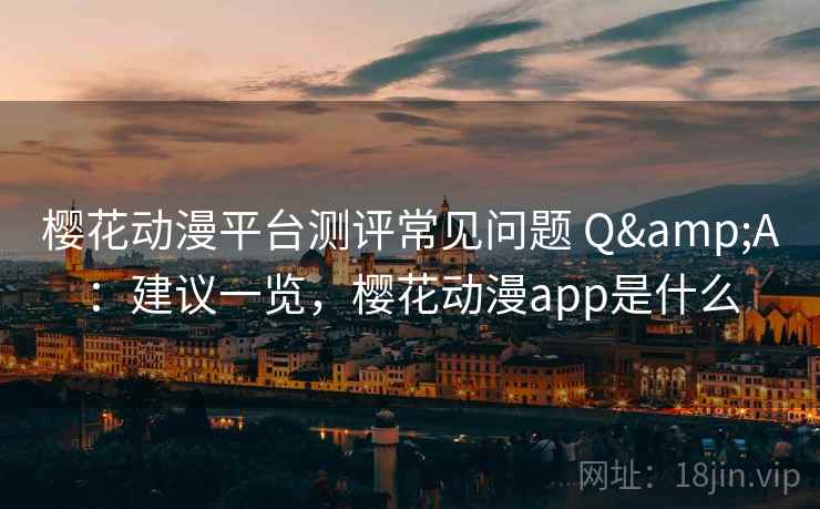 樱花动漫平台测评常见问题 Q&A：建议一览，樱花动漫app是什么