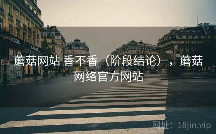 蘑菇网站 香不香（阶段结论），蘑菇网络官方网站